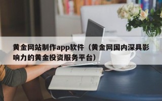 延边黄金网站制作app软件（黄金网国内深具影响力的黄金投资服务平台）