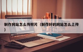 延边制作网站怎么传照片（制作好的网站怎么上传）