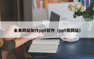 延边未来网站制作ppt软件（ppt做网站）