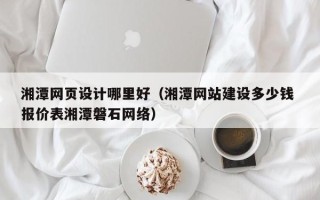 延边湘潭网页设计哪里好（湘潭网站建设多少钱 报价表湘潭磐石网络）