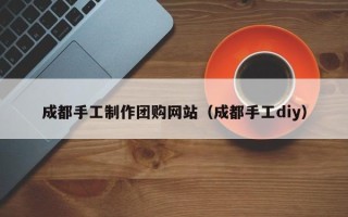 延边成都手工制作团购网站（成都手工diy）