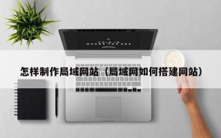 延边怎样制作局域网站（局域网如何搭建网站）