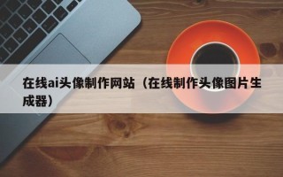 延边在线ai头像制作网站（在线制作头像图片生成器）