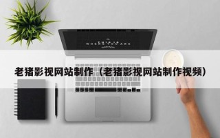 延边老猪影视网站制作（老猪影视网站制作视频）