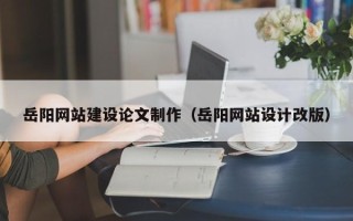 延边岳阳网站建设论文制作（岳阳网站设计改版）