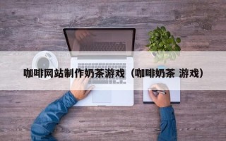 延边咖啡网站制作奶茶游戏（咖啡奶茶 游戏）