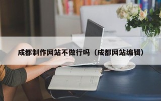 延边成都制作网站不做行吗（成都网站编辑）