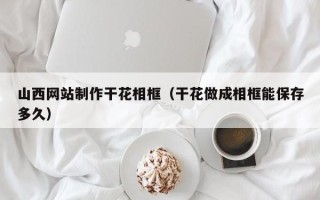 延边山西网站制作干花相框（干花做成相框能保存多久）