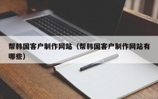 延边帮韩国客户制作网站（帮韩国客户制作网站有哪些）